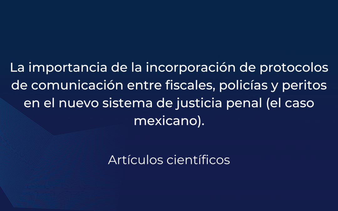 La importancia de la incorporación de protocolos de comunicación entre fiscales, policías y peritos en el nuevo sistema de justicia penal (el caso mexicano).